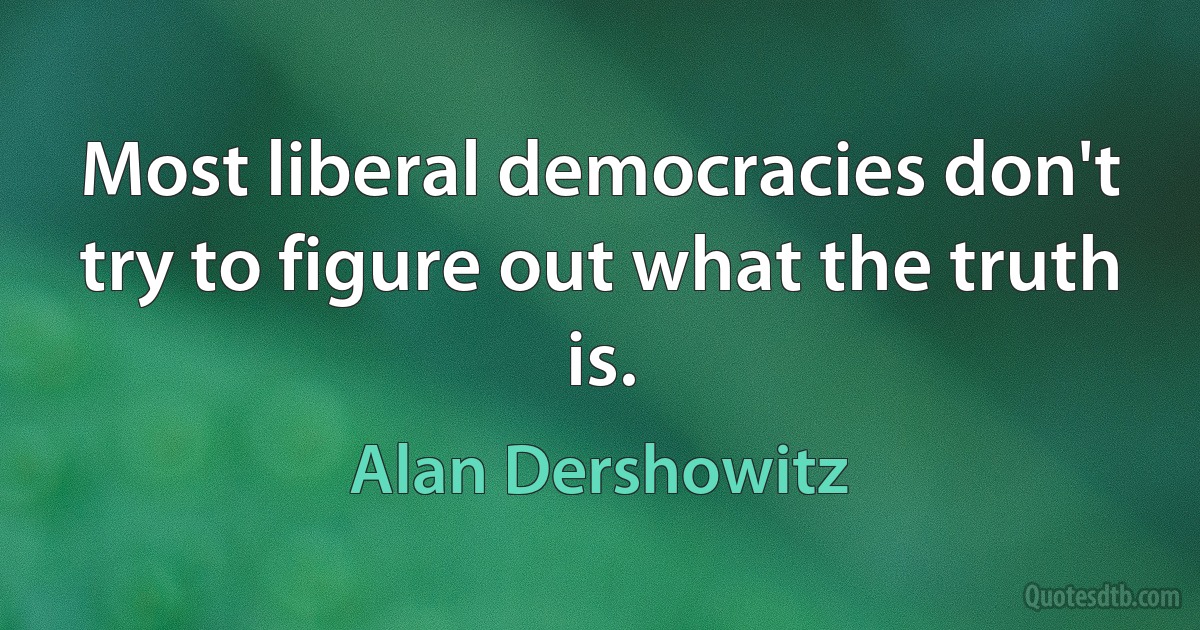 Most liberal democracies don't try to figure out what the truth is. (Alan Dershowitz)