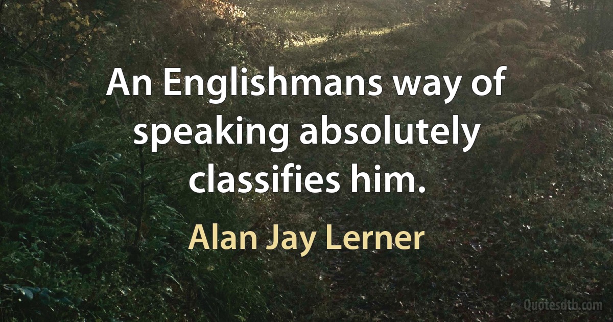 An Englishmans way of speaking absolutely classifies him. (Alan Jay Lerner)