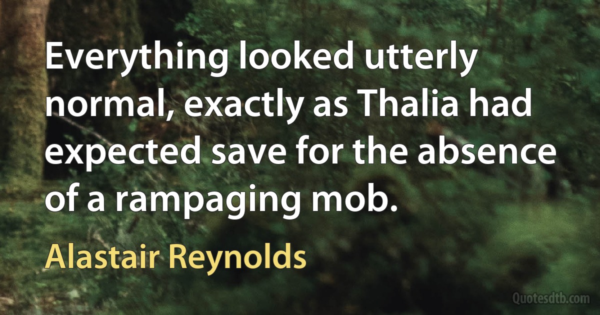 Everything looked utterly normal, exactly as Thalia had expected save for the absence of a rampaging mob. (Alastair Reynolds)