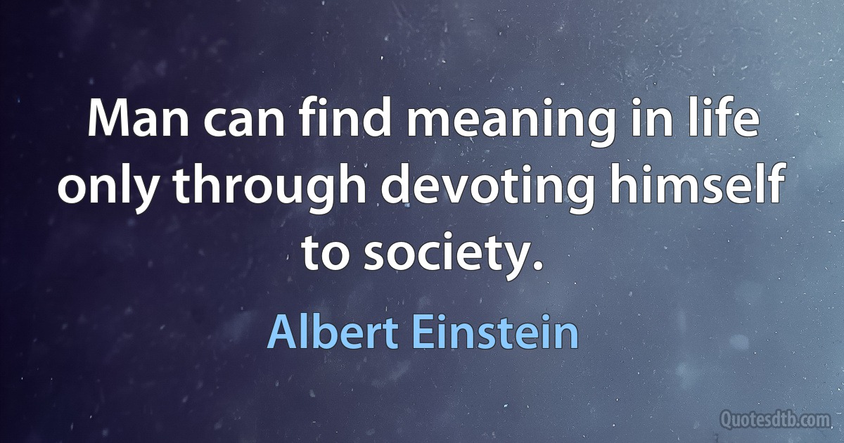 Man can find meaning in life only through devoting himself to society. (Albert Einstein)