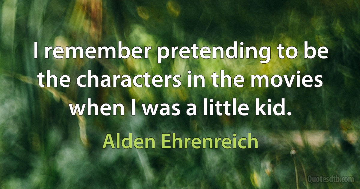 I remember pretending to be the characters in the movies when I was a little kid. (Alden Ehrenreich)