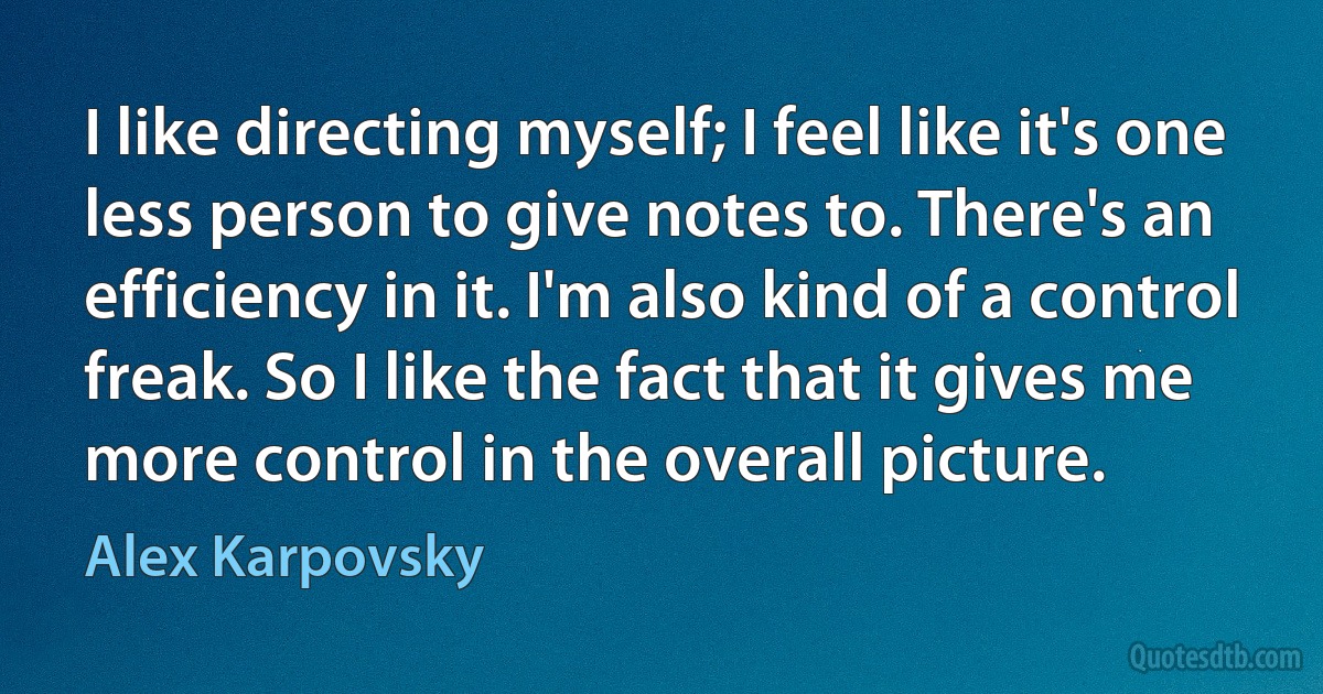 I like directing myself; I feel like it's one less person to give notes to. There's an efficiency in it. I'm also kind of a control freak. So I like the fact that it gives me more control in the overall picture. (Alex Karpovsky)