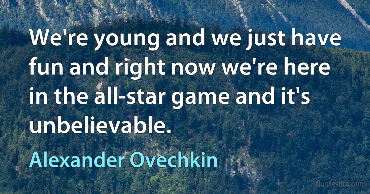 We're young and we just have fun and right now we're here in the all-star game and it's unbelievable. (Alexander Ovechkin)