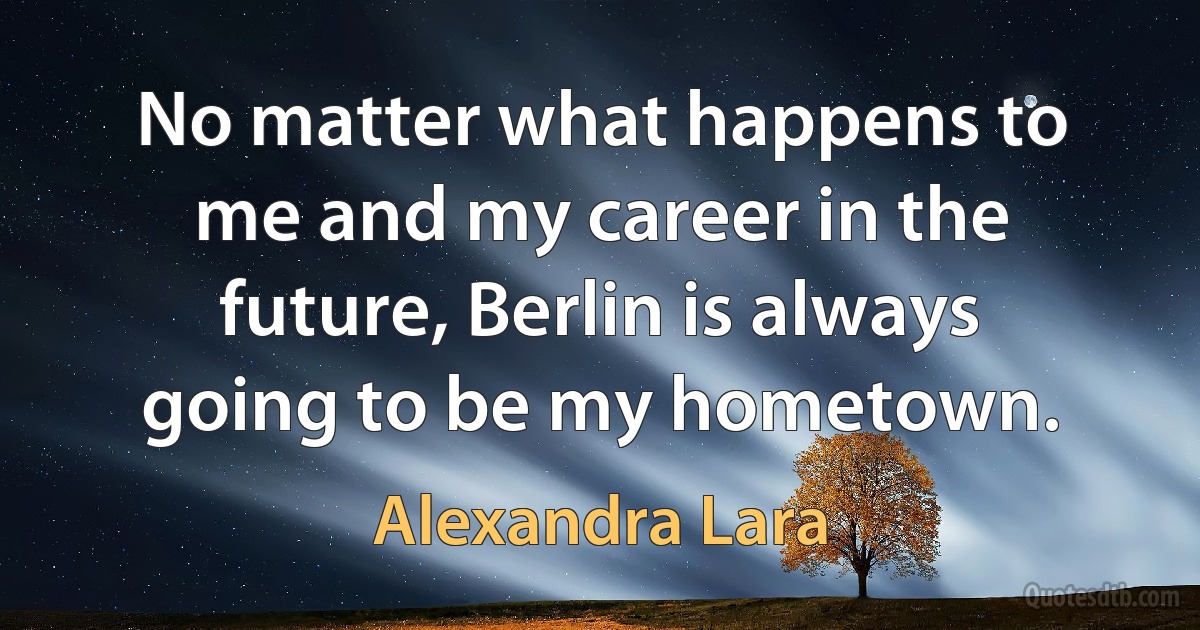 No matter what happens to me and my career in the future, Berlin is always going to be my hometown. (Alexandra Lara)