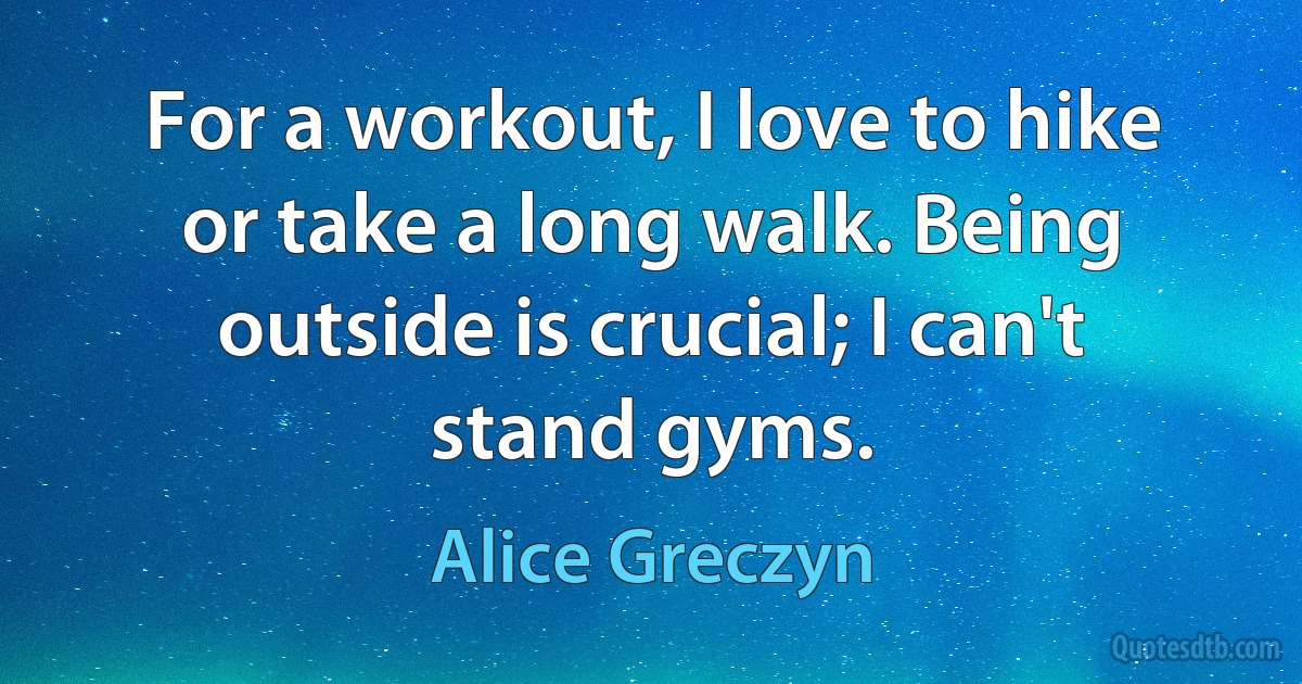 For a workout, I love to hike or take a long walk. Being outside is crucial; I can't stand gyms. (Alice Greczyn)