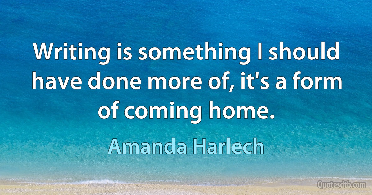 Writing is something I should have done more of, it's a form of coming home. (Amanda Harlech)