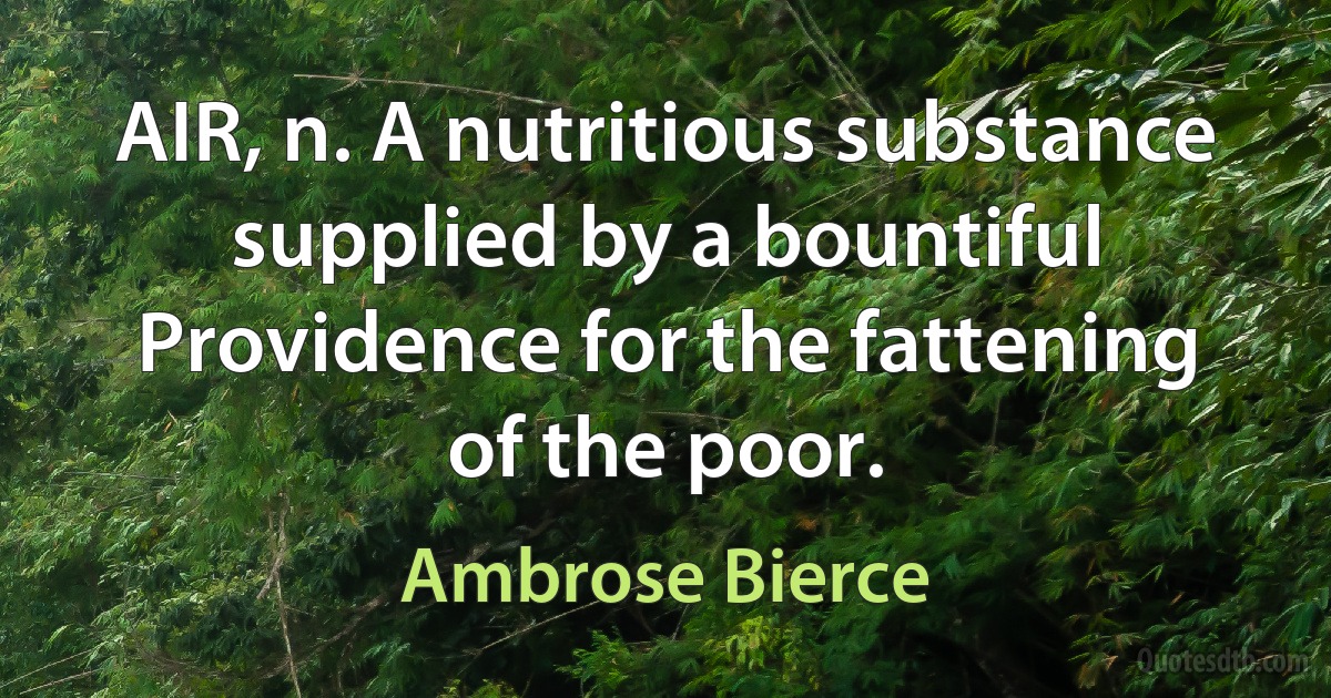 AIR, n. A nutritious substance supplied by a bountiful Providence for the fattening of the poor. (Ambrose Bierce)