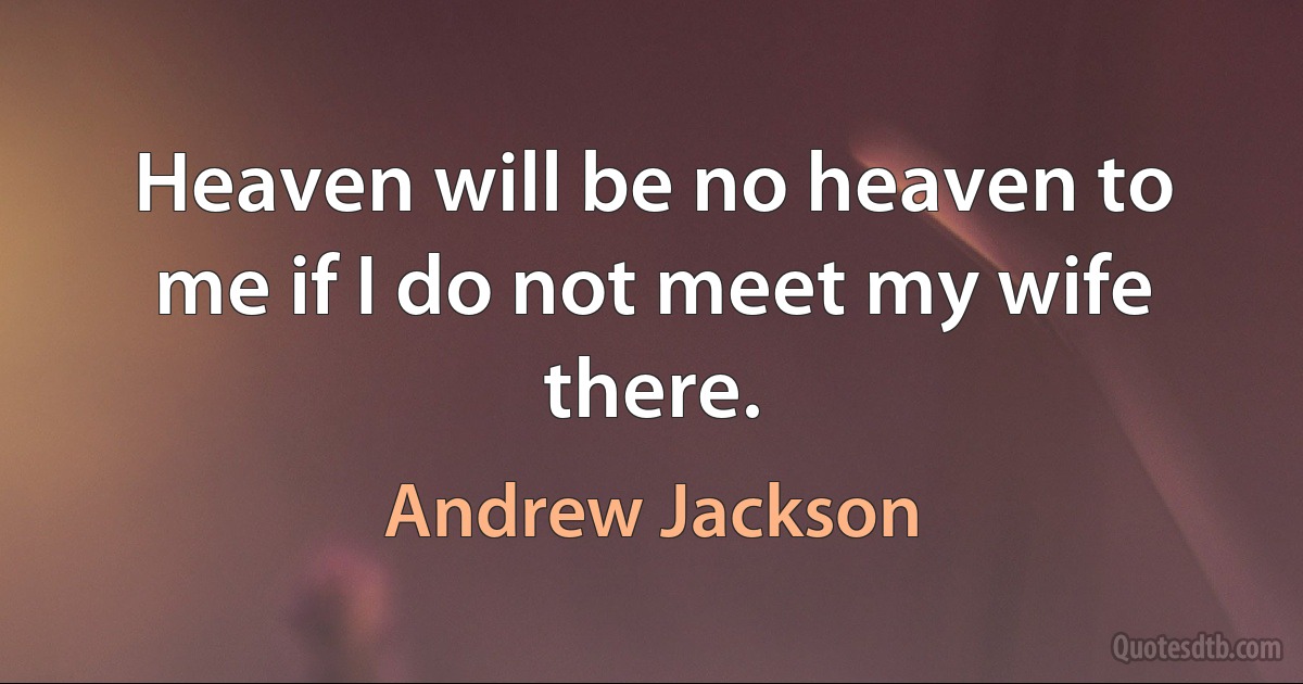 Heaven will be no heaven to me if I do not meet my wife there. (Andrew Jackson)