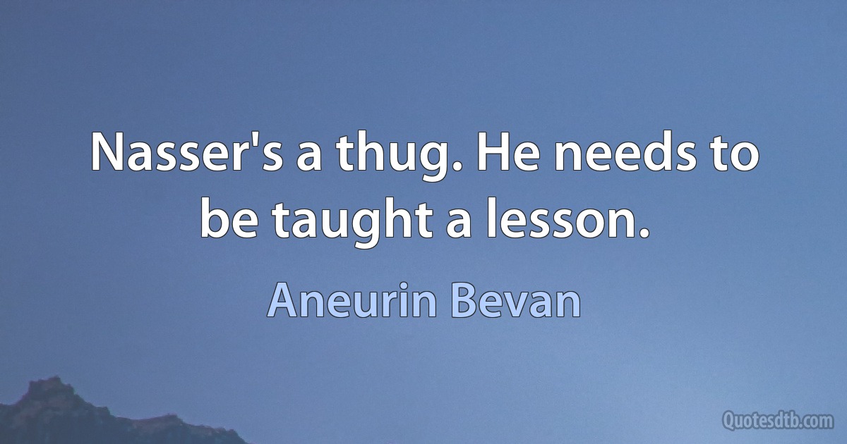 Nasser's a thug. He needs to be taught a lesson. (Aneurin Bevan)