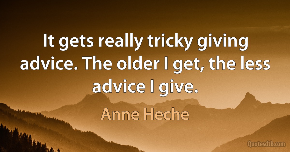 It gets really tricky giving advice. The older I get, the less advice I give. (Anne Heche)