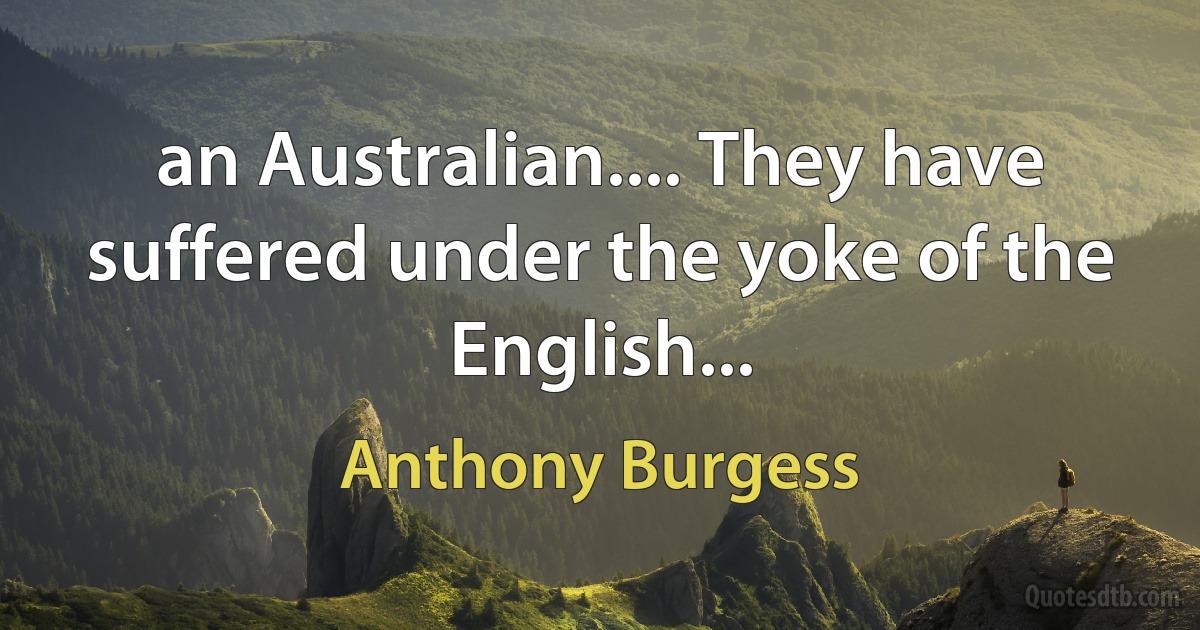 an Australian.... They have suffered under the yoke of the English... (Anthony Burgess)