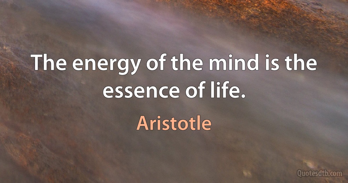 The energy of the mind is the essence of life. (Aristotle)