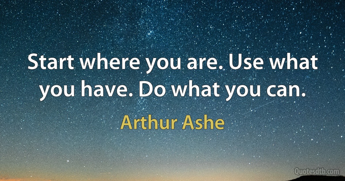 Start where you are. Use what you have. Do what you can. (Arthur Ashe)