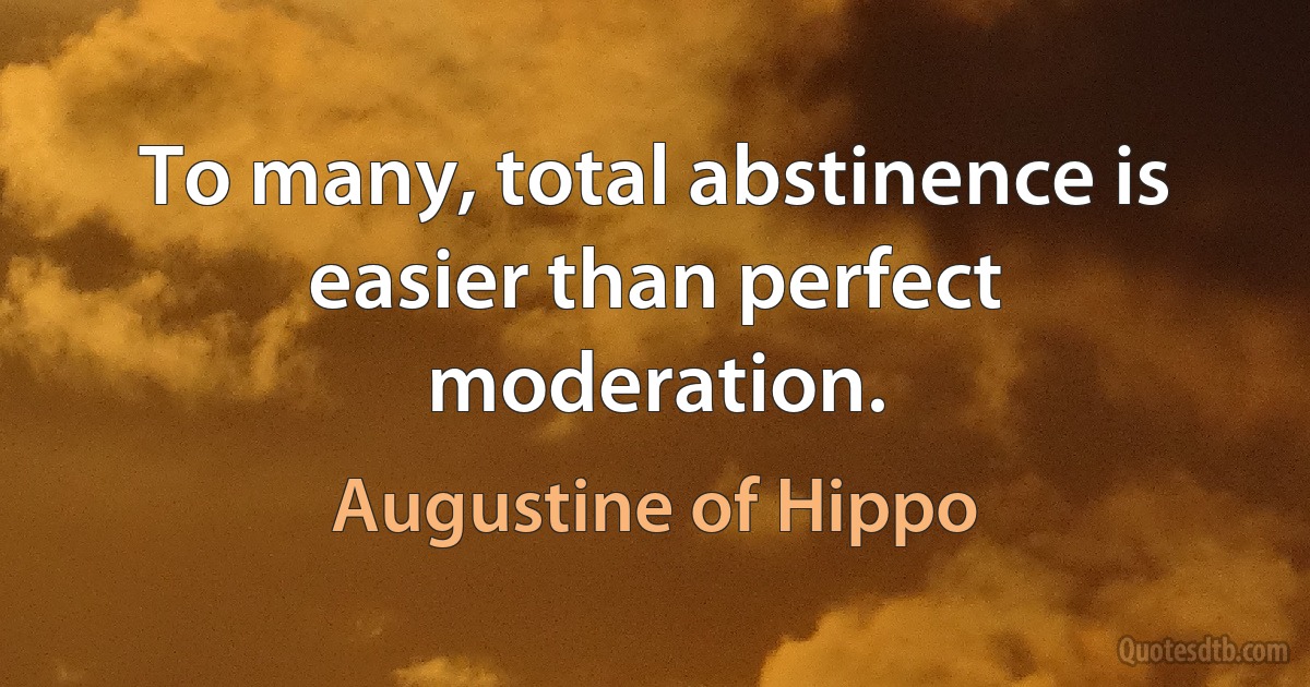 To many, total abstinence is easier than perfect moderation. (Augustine of Hippo)