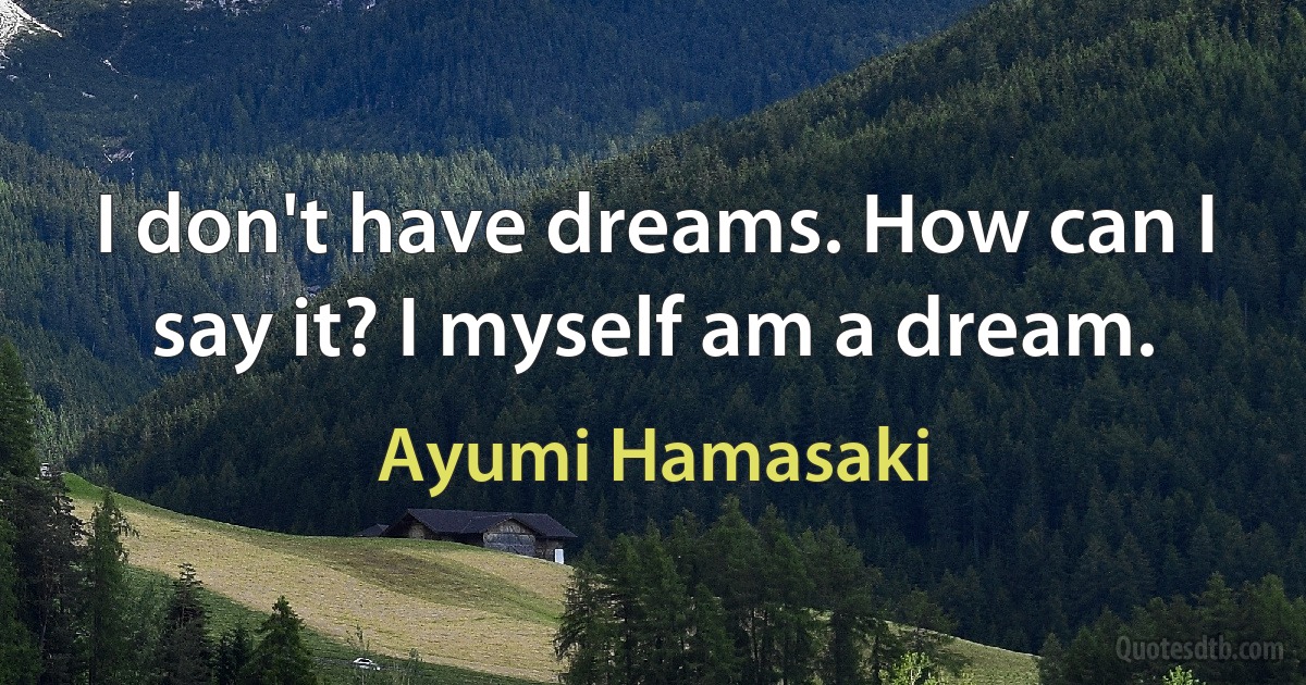 I don't have dreams. How can I say it? I myself am a dream. (Ayumi Hamasaki)