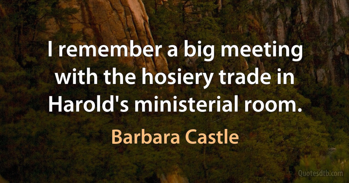 I remember a big meeting with the hosiery trade in Harold's ministerial room. (Barbara Castle)