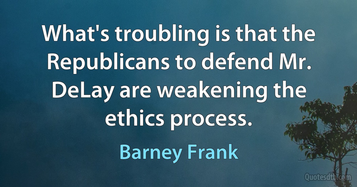 What's troubling is that the Republicans to defend Mr. DeLay are weakening the ethics process. (Barney Frank)