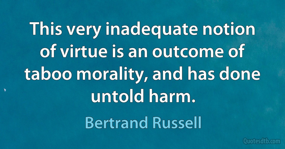 This very inadequate notion of virtue is an outcome of taboo morality, and has done untold harm. (Bertrand Russell)