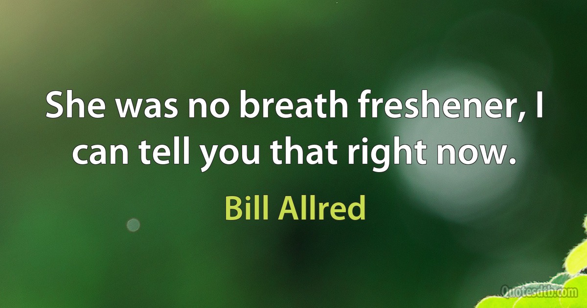 She was no breath freshener, I can tell you that right now. (Bill Allred)