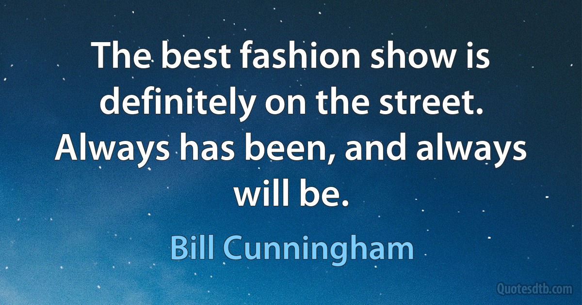 The best fashion show is definitely on the street. Always has been, and always will be. (Bill Cunningham)