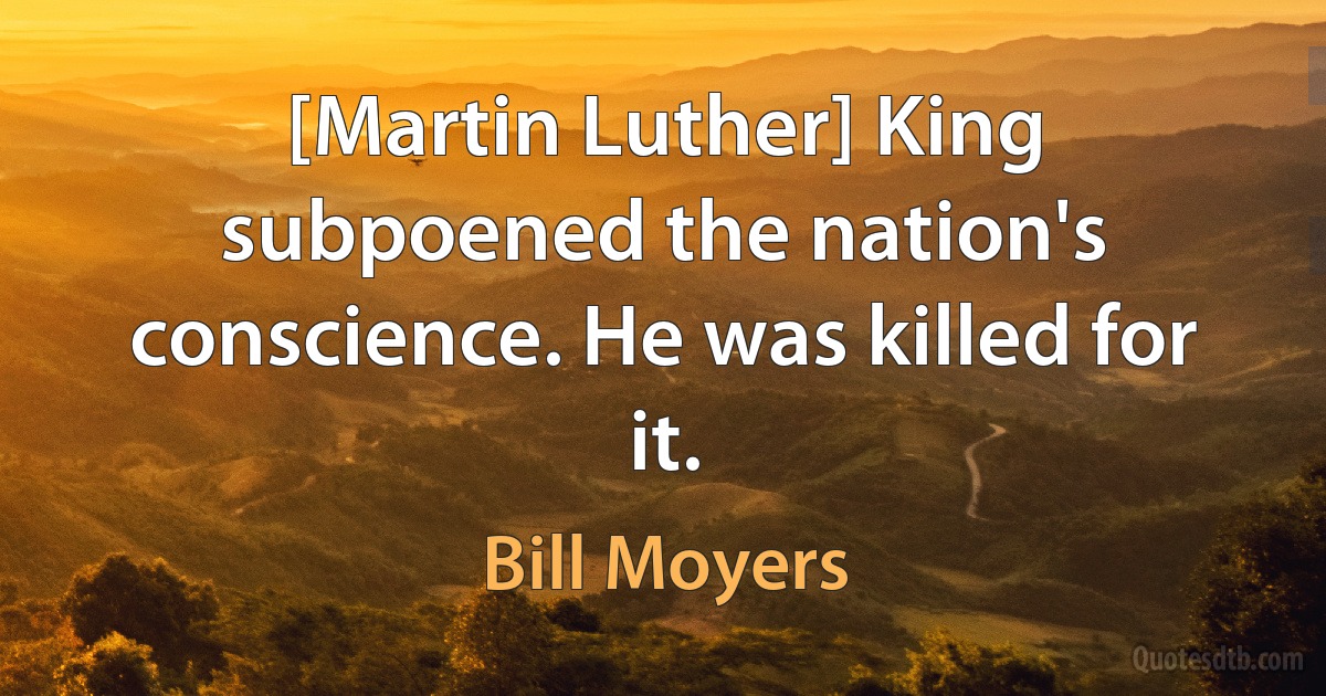 [Martin Luther] King subpoened the nation's conscience. He was killed for it. (Bill Moyers)