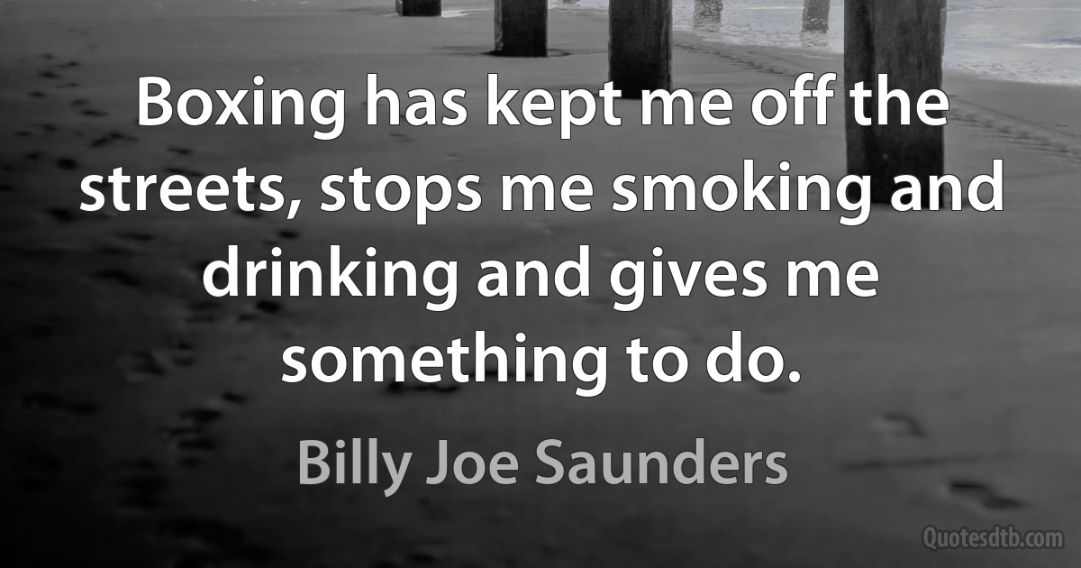 Boxing has kept me off the streets, stops me smoking and drinking and gives me something to do. (Billy Joe Saunders)