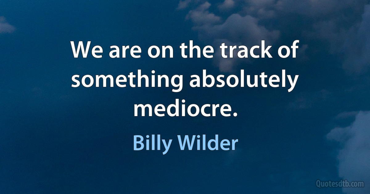 We are on the track of something absolutely mediocre. (Billy Wilder)