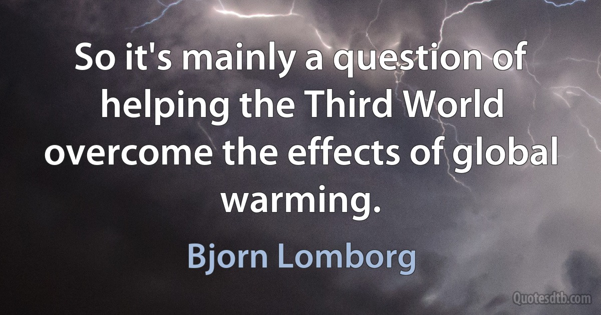 So it's mainly a question of helping the Third World overcome the effects of global warming. (Bjorn Lomborg)