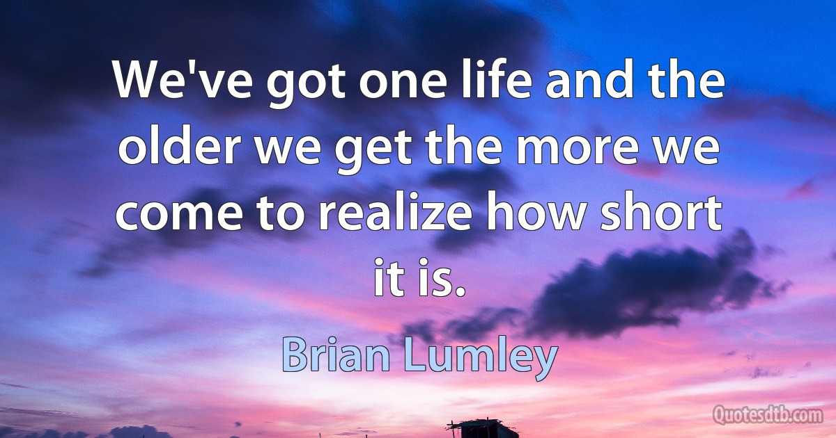 We've got one life and the older we get the more we come to realize how short it is. (Brian Lumley)