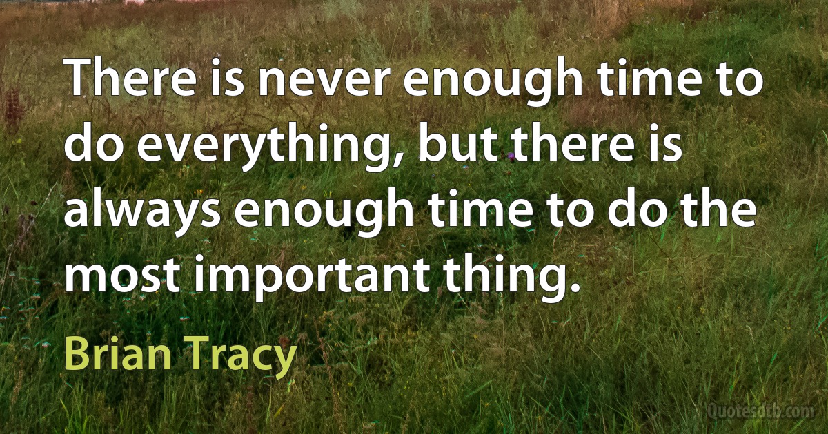 There is never enough time to do everything, but there is always enough time to do the most important thing. (Brian Tracy)