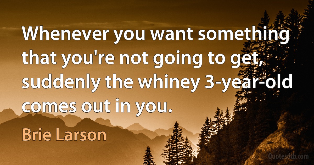 Whenever you want something that you're not going to get, suddenly the whiney 3-year-old comes out in you. (Brie Larson)