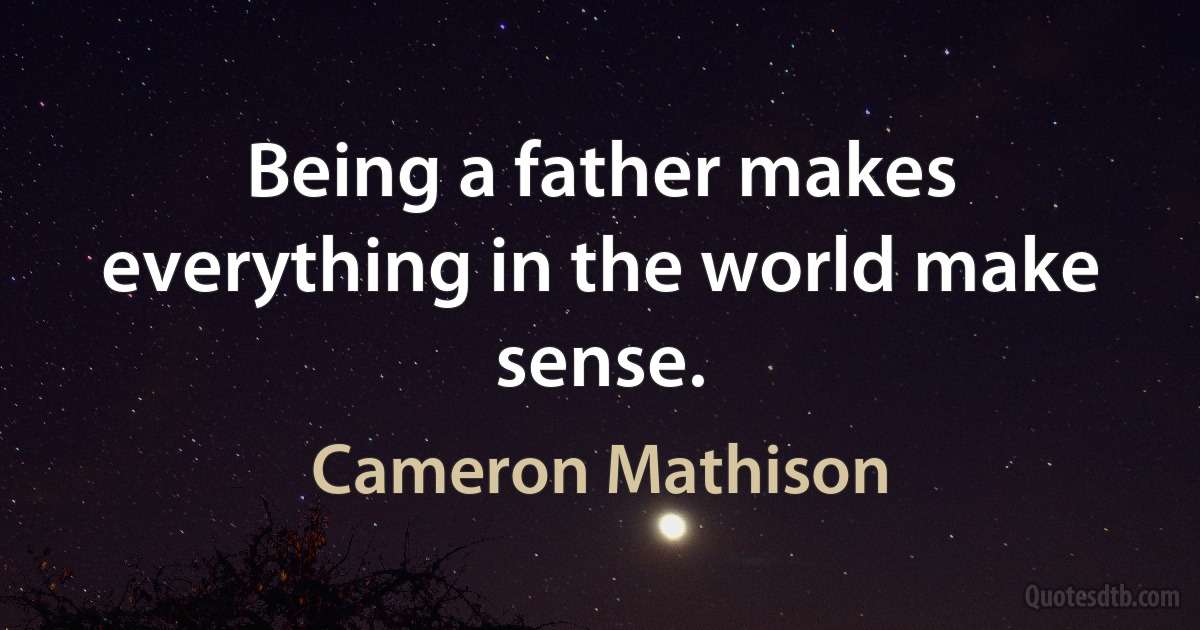 Being a father makes everything in the world make sense. (Cameron Mathison)