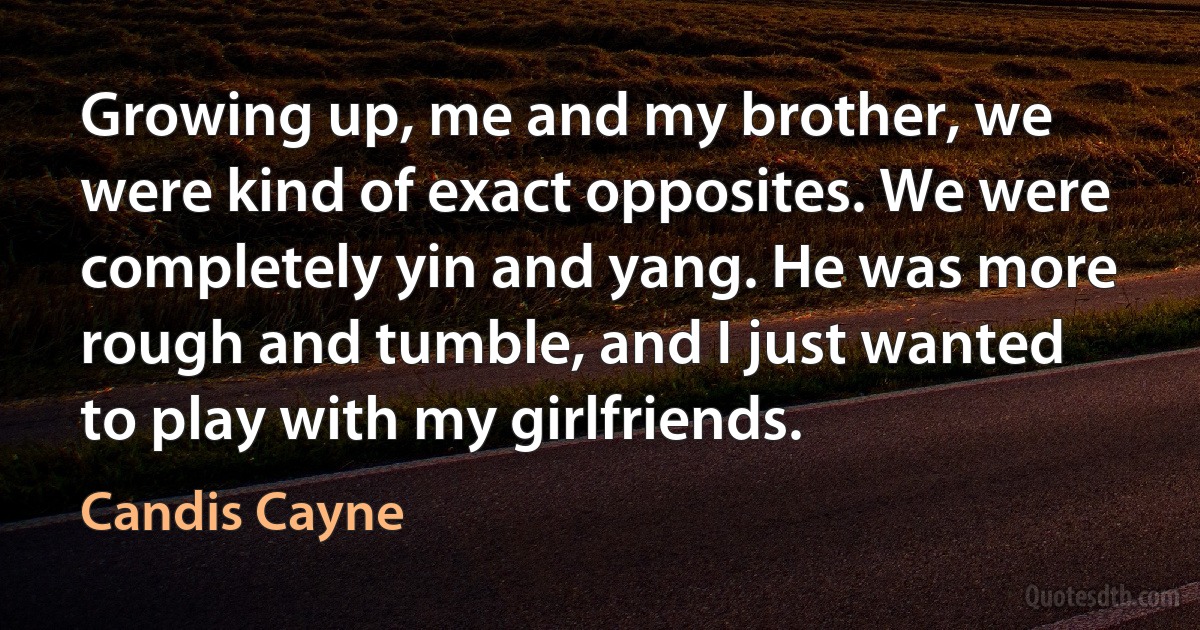 Growing up, me and my brother, we were kind of exact opposites. We were completely yin and yang. He was more rough and tumble, and I just wanted to play with my girlfriends. (Candis Cayne)