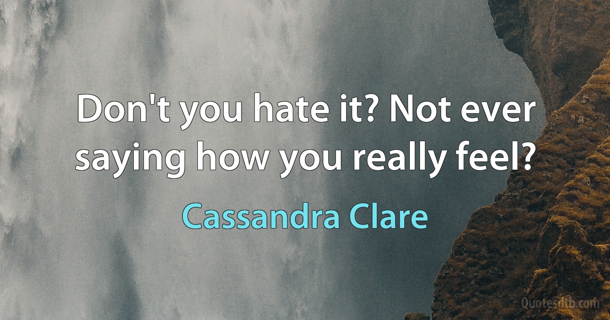 Don't you hate it? Not ever saying how you really feel? (Cassandra Clare)