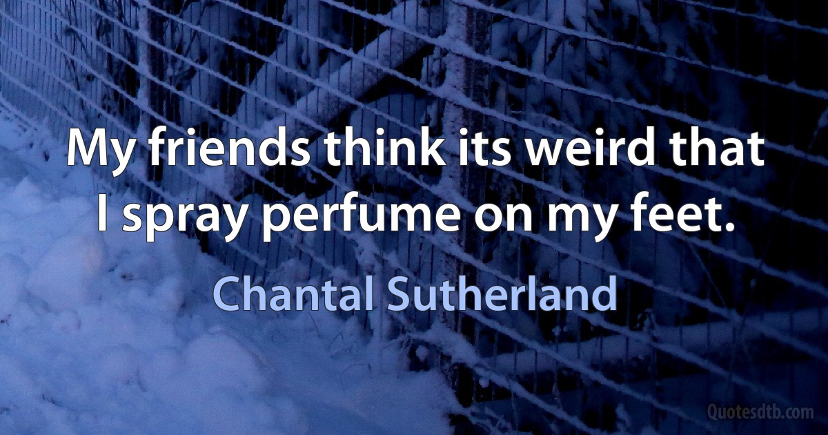 My friends think its weird that I spray perfume on my feet. (Chantal Sutherland)