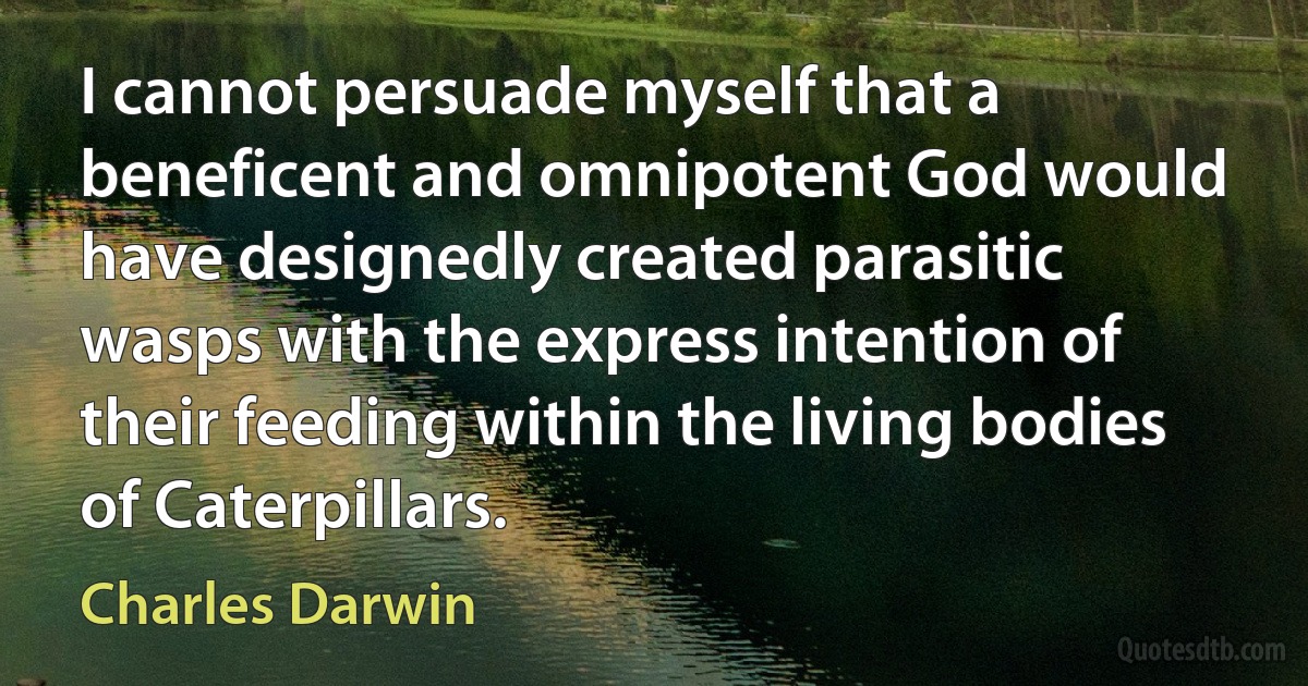 I cannot persuade myself that a beneficent and omnipotent God would have designedly created parasitic wasps with the express intention of their feeding within the living bodies of Caterpillars. (Charles Darwin)