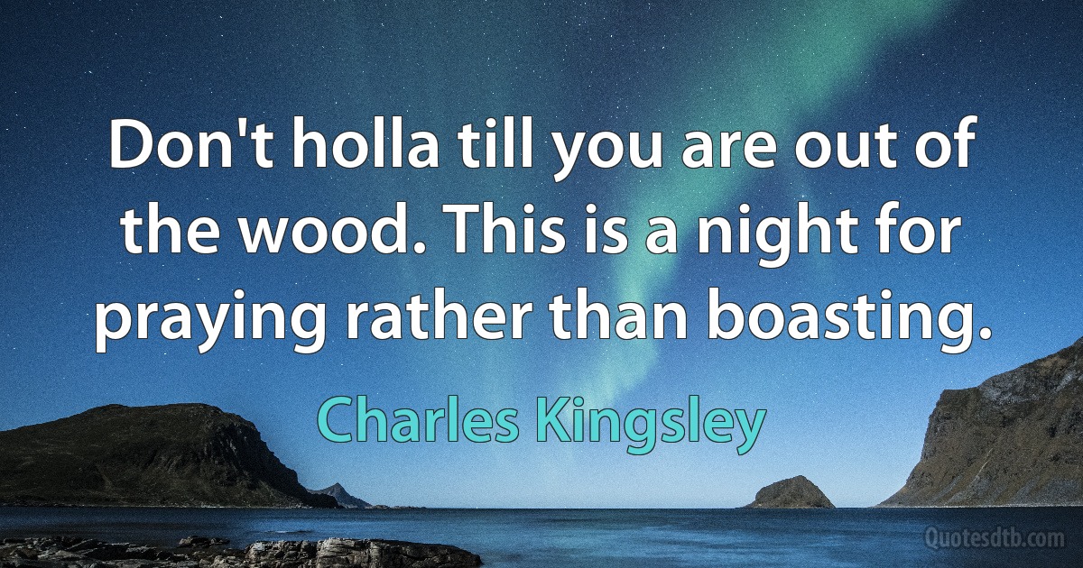 Don't holla till you are out of the wood. This is a night for praying rather than boasting. (Charles Kingsley)