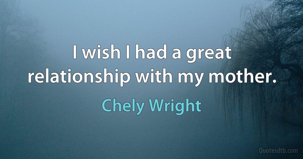 I wish I had a great relationship with my mother. (Chely Wright)