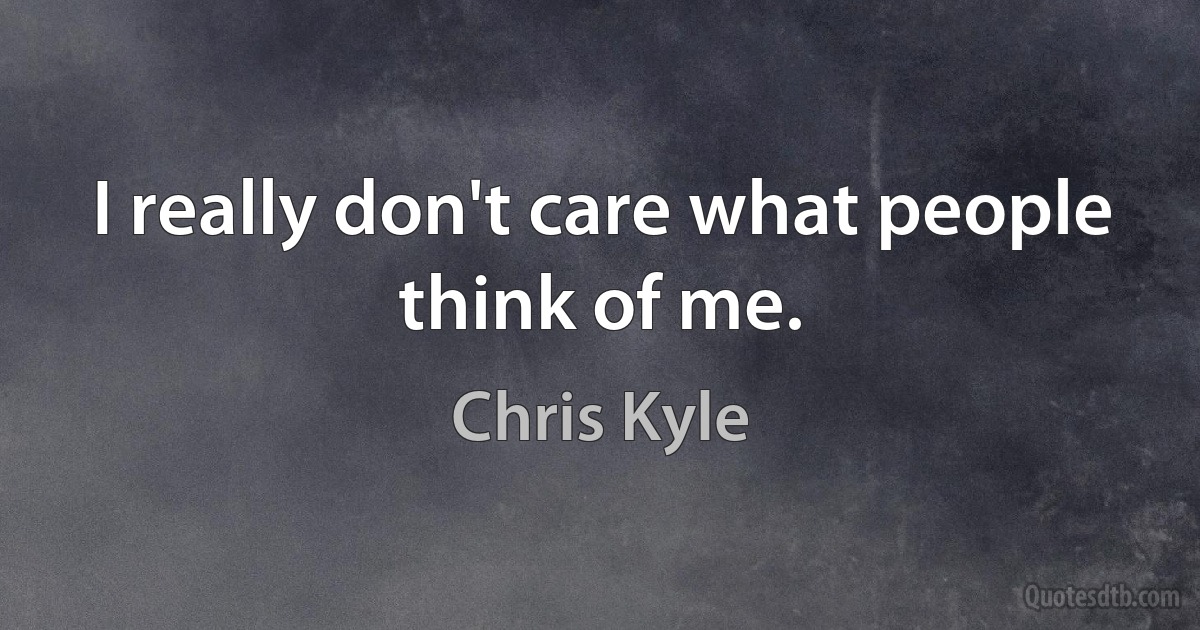 I really don't care what people think of me. (Chris Kyle)