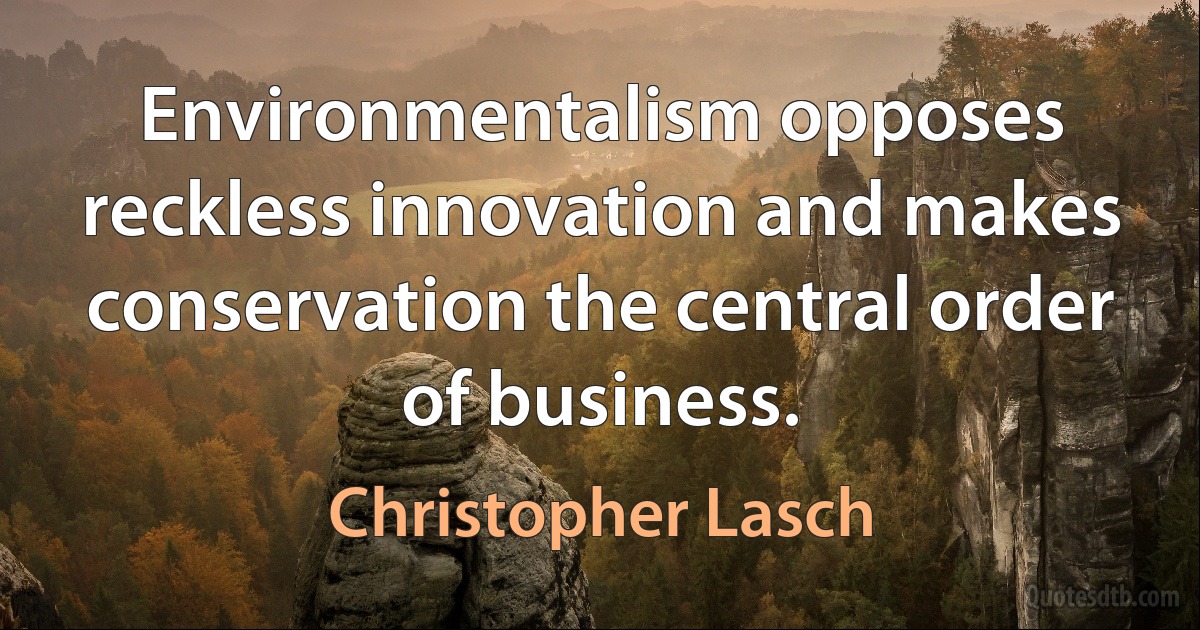 Environmentalism opposes reckless innovation and makes conservation the central order of business. (Christopher Lasch)