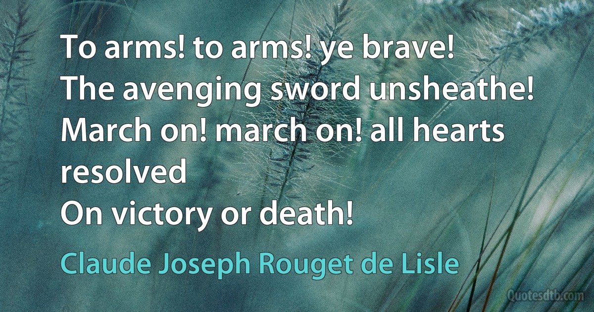 To arms! to arms! ye brave!
The avenging sword unsheathe!
March on! march on! all hearts resolved
On victory or death! (Claude Joseph Rouget de Lisle)