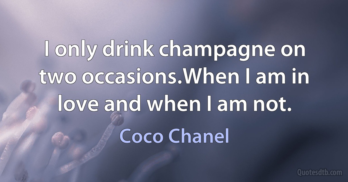 I only drink champagne on two occasions.When I am in love and when I am not. (Coco Chanel)