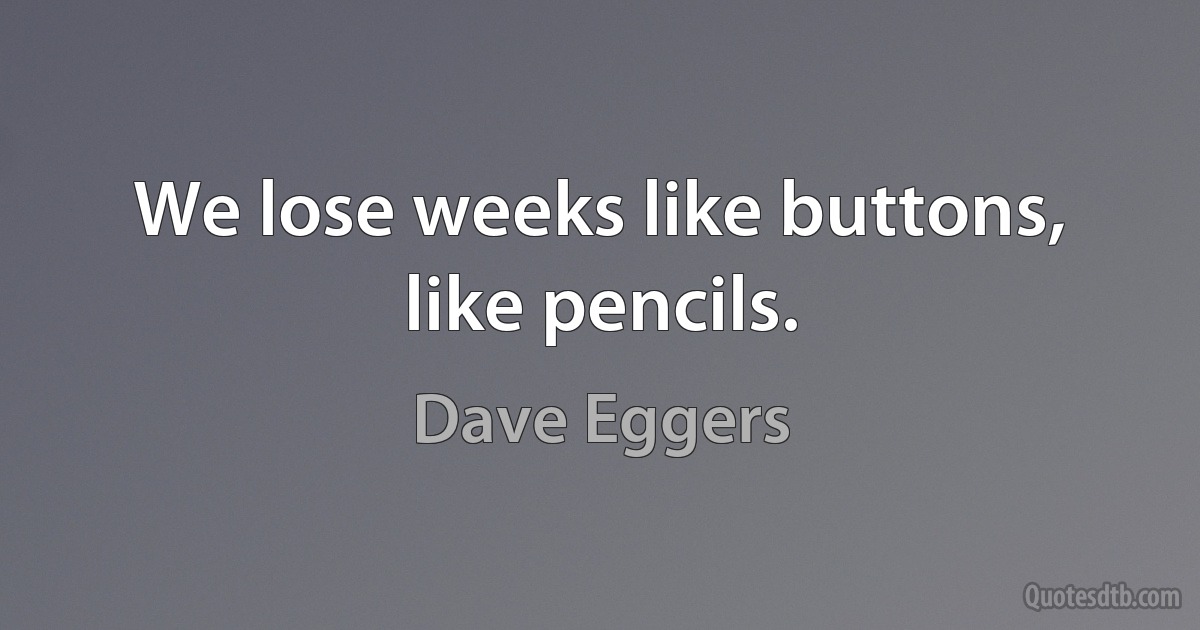 We lose weeks like buttons, like pencils. (Dave Eggers)