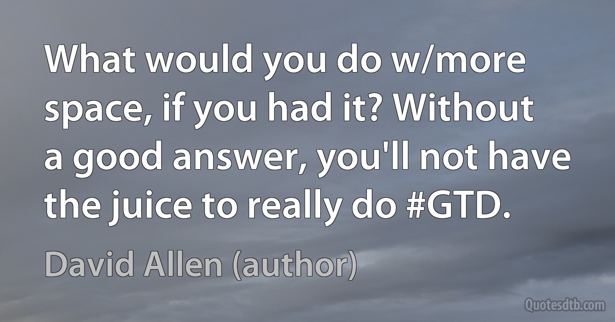 What would you do w/more space, if you had it? Without a good answer, you'll not have the juice to really do #GTD. (David Allen (author))