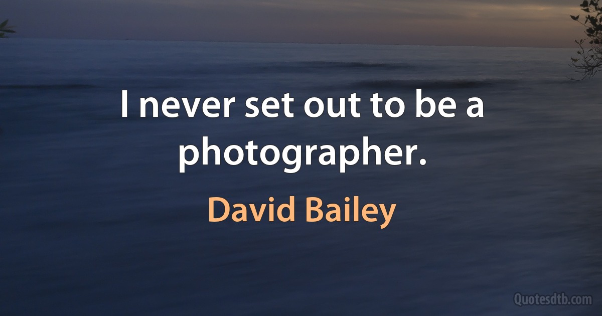 I never set out to be a photographer. (David Bailey)