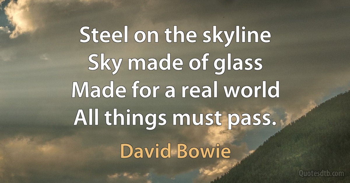 Steel on the skyline
Sky made of glass
Made for a real world
All things must pass. (David Bowie)