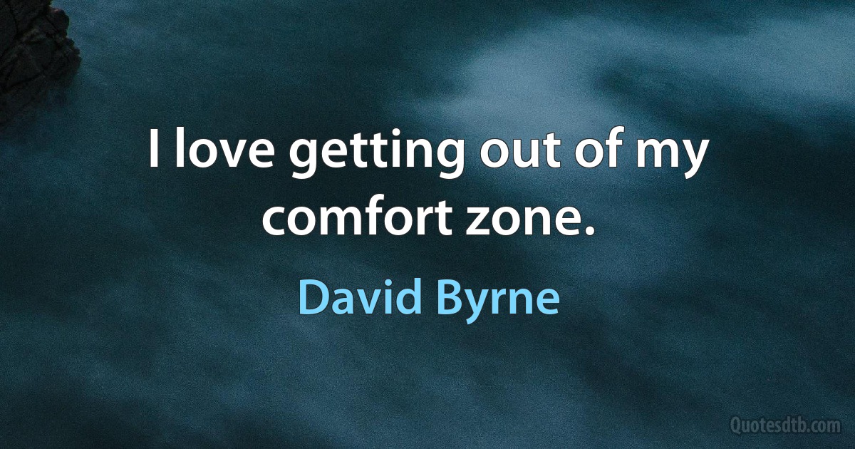 I love getting out of my comfort zone. (David Byrne)