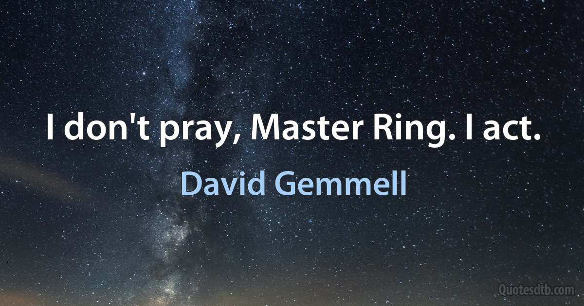 I don't pray, Master Ring. I act. (David Gemmell)