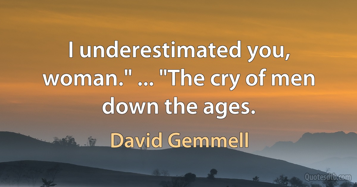 I underestimated you, woman." ... "The cry of men down the ages. (David Gemmell)