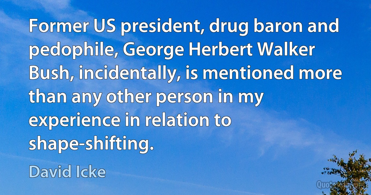 Former US president, drug baron and pedophile, George Herbert Walker Bush, incidentally, is mentioned more than any other person in my experience in relation to shape-shifting. (David Icke)